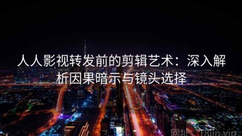 人人影视转发前的剪辑艺术：深入解析因果暗示与镜头选择