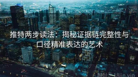 推特两步读法：揭秘证据链完整性与口径精准表达的艺术