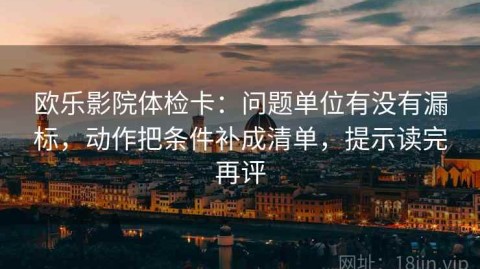 欧乐影院体检卡：问题单位有没有漏标，动作把条件补成清单，提示读完再评