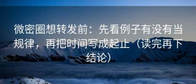 微密圈想转发前：先看例子有没有当规律，再把时间写成起止（读完再下结论）