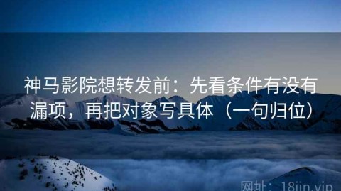 神马影院想转发前：先看条件有没有漏项，再把对象写具体（一句归位）
