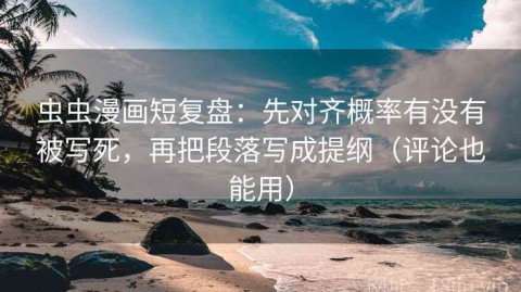 虫虫漫画短复盘：先对齐概率有没有被写死，再把段落写成提纲（评论也能用）