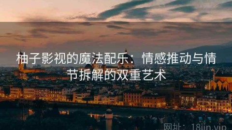 柚子影视的魔法配乐：情感推动与情节拆解的双重艺术