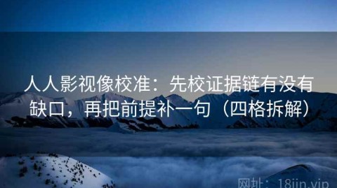 人人影视像校准：先校证据链有没有缺口，再把前提补一句（四格拆解）