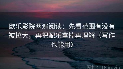 欧乐影院两遍阅读：先看范围有没有被拉大，再把配乐拿掉再理解（写作也能用）