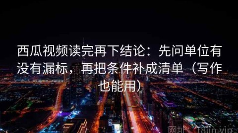 西瓜视频读完再下结论：先问单位有没有漏标，再把条件补成清单（写作也能用）