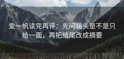 爱一帆读完再评：先问镜头是不是只给一面，再把结尾改成摘要