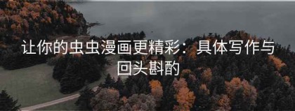 让你的虫虫漫画更精彩：具体写作与回头斟酌
