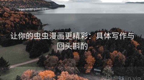 让你的虫虫漫画更精彩：具体写作与回头斟酌