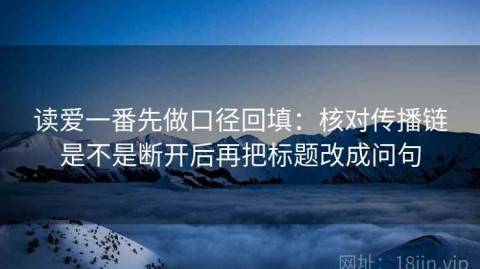 读爱一番先做口径回填：核对传播链是不是断开后再把标题改成问句