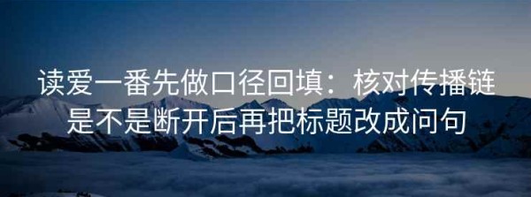 读爱一番先做口径回填：核对传播链是不是断开后再把标题改成问句