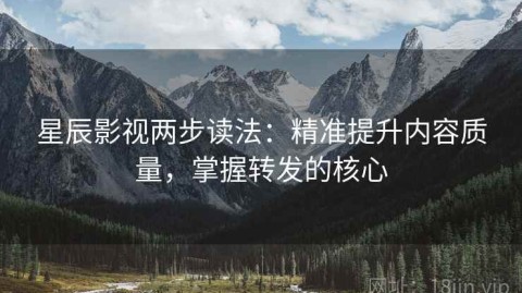 星辰影视两步读法：精准提升内容质量，掌握转发的核心