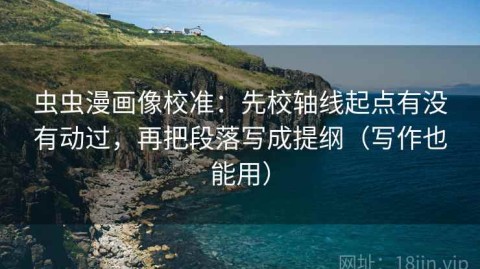 虫虫漫画像校准：先校轴线起点有没有动过，再把段落写成提纲（写作也能用）