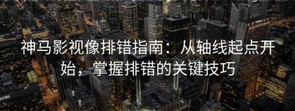 神马影视像排错指南：从轴线起点开始，掌握排错的关键技巧