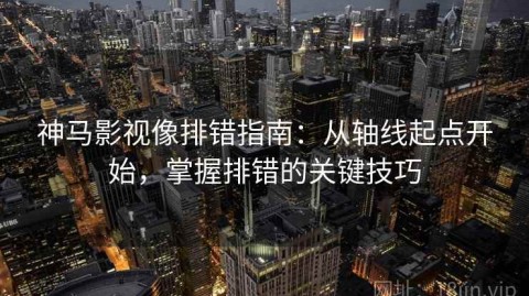 神马影视像排错指南：从轴线起点开始，掌握排错的关键技巧