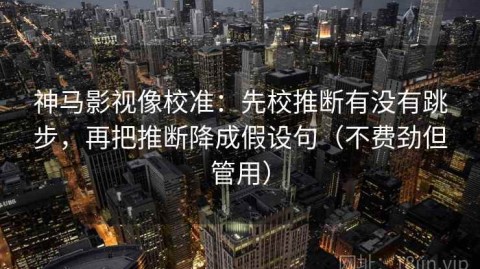 神马影视像校准：先校推断有没有跳步，再把推断降成假设句（不费劲但管用）