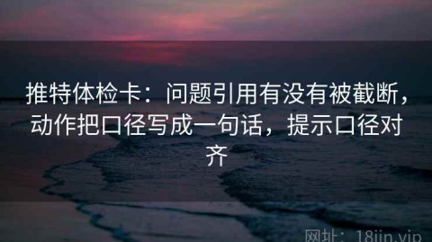 推特体检卡：问题引用有没有被截断，动作把口径写成一句话，提示口径对齐