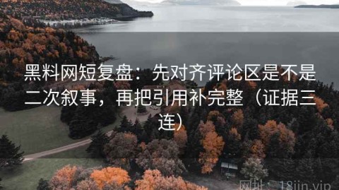 黑料网短复盘：先对齐评论区是不是二次叙事，再把引用补完整（证据三连）