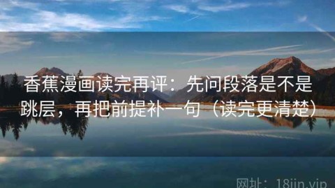 香蕉漫画读完再评：先问段落是不是跳层，再把前提补一句（读完更清楚）