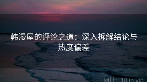 韩漫屋的评论之道：深入拆解结论与热度偏差