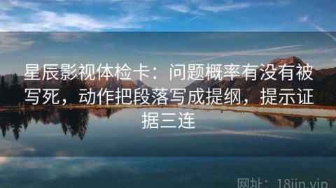 星辰影视体检卡：问题概率有没有被写死，动作把段落写成提纲，提示证据三连