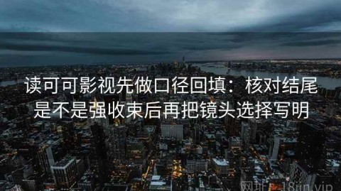 读可可影视先做口径回填：核对结尾是不是强收束后再把镜头选择写明