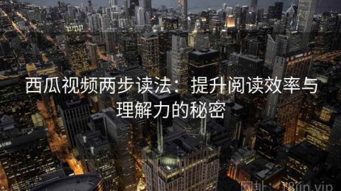 西瓜视频两步读法：提升阅读效率与理解力的秘密