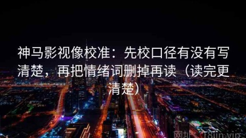 神马影视像校准：先校口径有没有写清楚，再把情绪词删掉再读（读完更清楚）