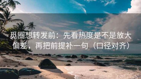 觅圈想转发前：先看热度是不是放大偏差，再把前提补一句（口径对齐）