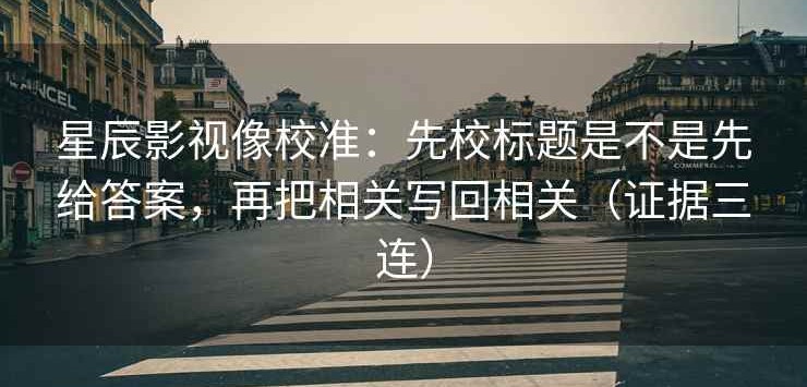 星辰影视像校准：先校标题是不是先给答案，再把相关写回相关（证据三连）