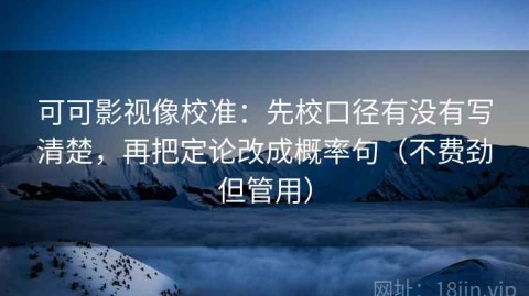 可可影视像校准：先校口径有没有写清楚，再把定论改成概率句（不费劲但管用）