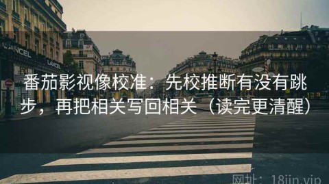 番茄影视像校准：先校推断有没有跳步，再把相关写回相关（读完更清醒）
