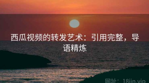 西瓜视频的转发艺术：引用完整，导语精炼