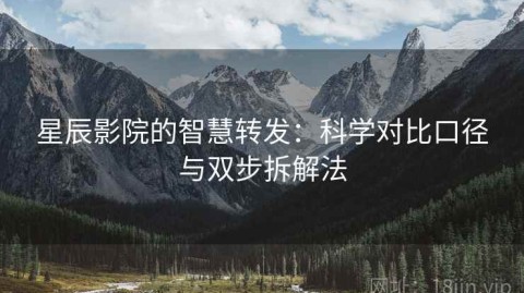 星辰影院的智慧转发：科学对比口径与双步拆解法