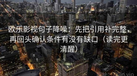 欧乐影视句子降噪：先把引用补完整，再回头确认条件有没有缺口（读完更清醒）