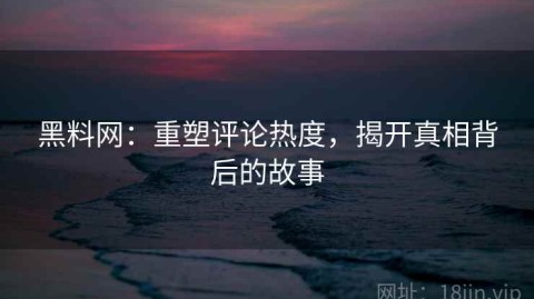 黑料网：重塑评论热度，揭开真相背后的故事