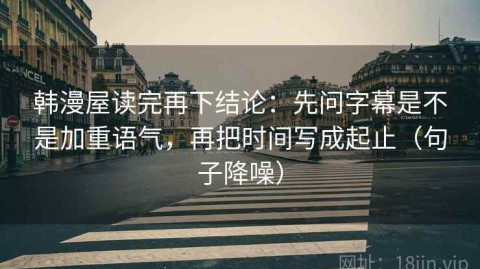 韩漫屋读完再下结论：先问字幕是不是加重语气，再把时间写成起止（句子降噪）
