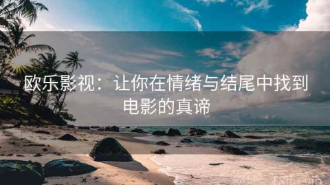 欧乐影视：让你在情绪与结尾中找到电影的真谛