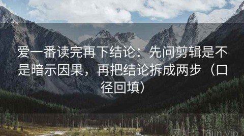 爱一番读完再下结论：先问剪辑是不是暗示因果，再把结论拆成两步（口径回填）