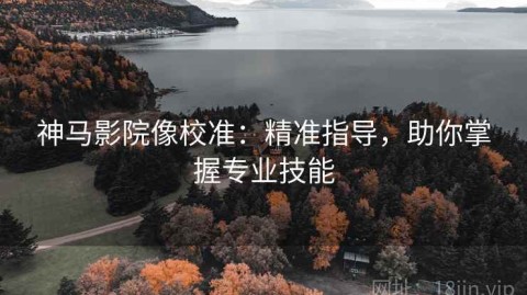神马影院像校准：精准指导，助你掌握专业技能
