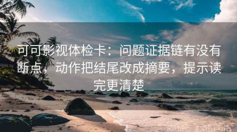 可可影视体检卡：问题证据链有没有断点，动作把结尾改成摘要，提示读完更清楚