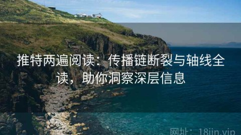 推特两遍阅读：传播链断裂与轴线全读，助你洞察深层信息