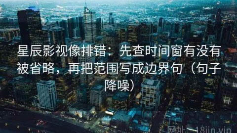 星辰影视像排错：先查时间窗有没有被省略，再把范围写成边界句（句子降噪）