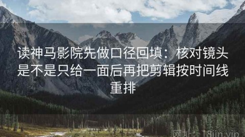 读神马影院先做口径回填：核对镜头是不是只给一面后再把剪辑按时间线重排