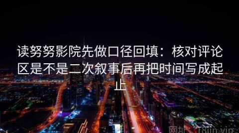 读努努影院先做口径回填：核对评论区是不是二次叙事后再把时间写成起止