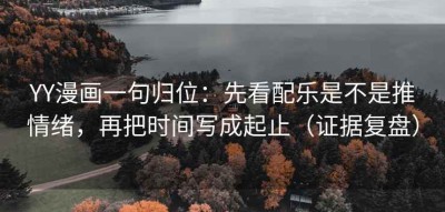 YY漫画一句归位：先看配乐是不是推情绪，再把时间写成起止（证据复盘）