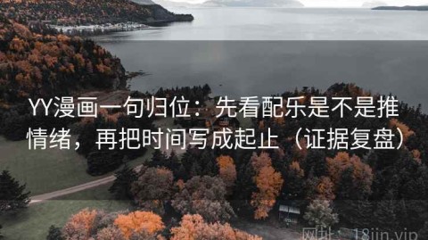 YY漫画一句归位：先看配乐是不是推情绪，再把时间写成起止（证据复盘）