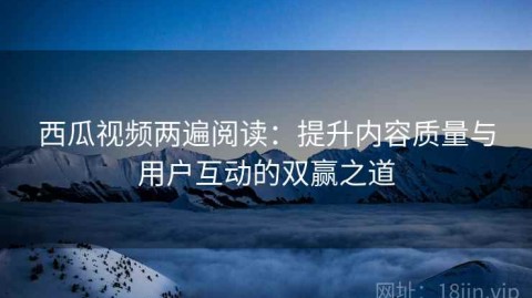 西瓜视频两遍阅读：提升内容质量与用户互动的双赢之道