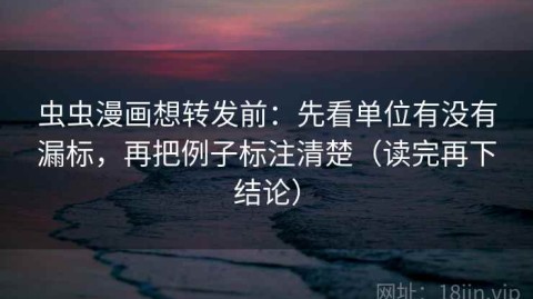 虫虫漫画想转发前：先看单位有没有漏标，再把例子标注清楚（读完再下结论）