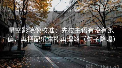 星空影院像校准：先校主语有没有跑偏，再把配乐拿掉再理解（句子降噪）